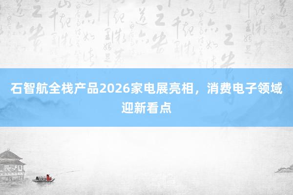 石智航全栈产品2026家电展亮相，消费电子领域迎新看点