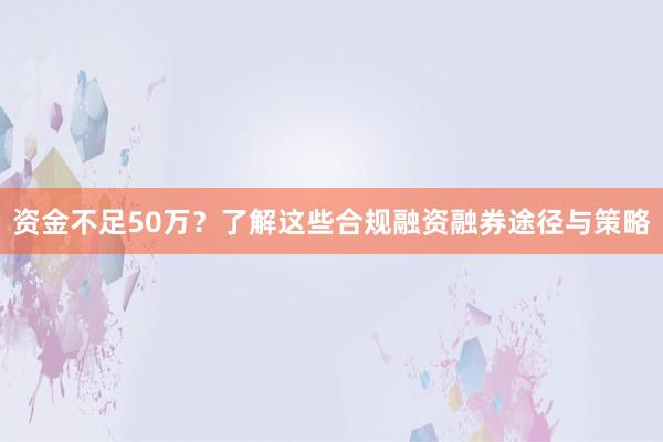 资金不足50万？了解这些合规融资融券途径与策略