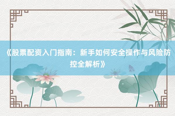 《股票配资入门指南:新手如何安全操作与风险防控全解析》