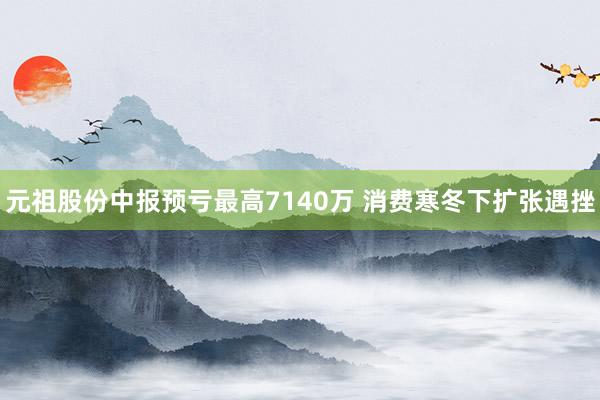 元祖股份中报预亏最高7140万 消费寒冬下扩张遇挫