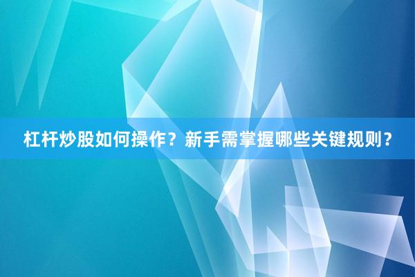 杠杆炒股如何操作?新手需掌握哪些关键规则?