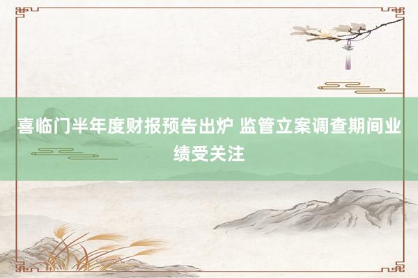 喜临门半年度财报预告出炉 监管立案调查期间业绩受关注