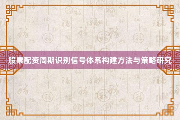 股票配资周期识别信号体系构建方法与策略研究