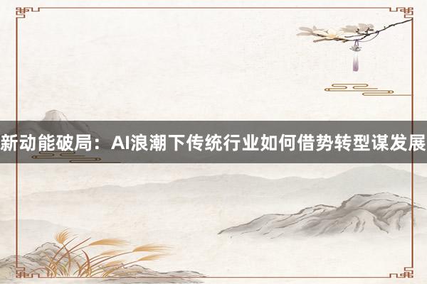 新动能破局：AI浪潮下传统行业如何借势转型谋发展