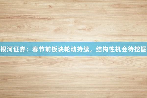 银河证券：春节前板块轮动持续，结构性机会待挖掘