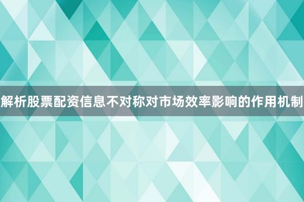 解析股票配资信息不对称对市场效率影响的作用机制